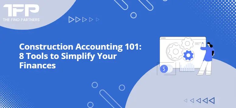 Construction Accounting 101: 8 Tools to Simplify Your Finances