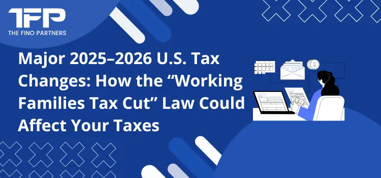 Major 2025–2026 U.S. Tax Changes: How the “Working Families Tax Cut” Law Could Affect Your Taxes