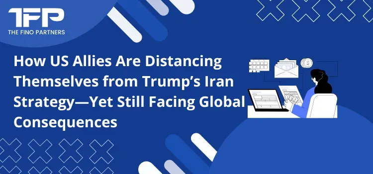 How US Allies Are Distancing Themselves from Trump’s Iran Strategy—Yet Still Facing Global Consequences