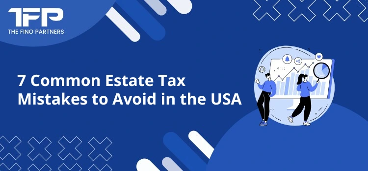 7 Common Estate Tax Mistakes to Avoid in the USA