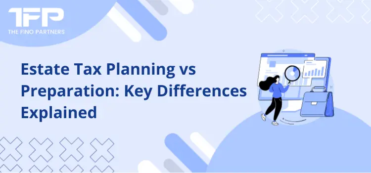 Estate Tax Planning vs Preparation: Key Differences Explained