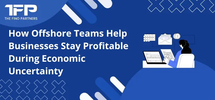 How Offshore Teams Help Businesses Stay Profitable During Economic Uncertainty