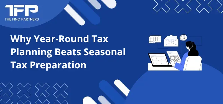 Why Year-Round Tax Planning Beats Seasonal Tax Preparation