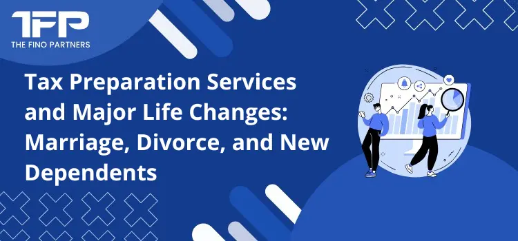Tax Preparation Services and Major Life Changes: Marriage, Divorce, and New Dependents