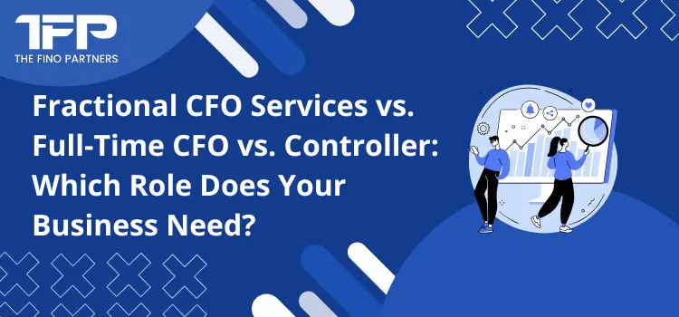 Fractional CFO Services vs. Full-Time CFO vs. Controller: Which Role Does Your Business Need?