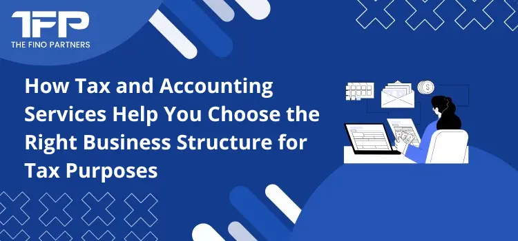 How Tax and Accounting Services Help You Choose the Right Business Structure for Tax Purposes