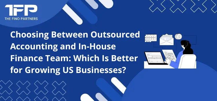Choosing Between Outsourced Accounting and In-House Finance Team: Which Is Better for Growing US Businesses?