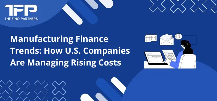 Manufacturing Finance Trends: How U.S. Companies Are Managing Rising Costs