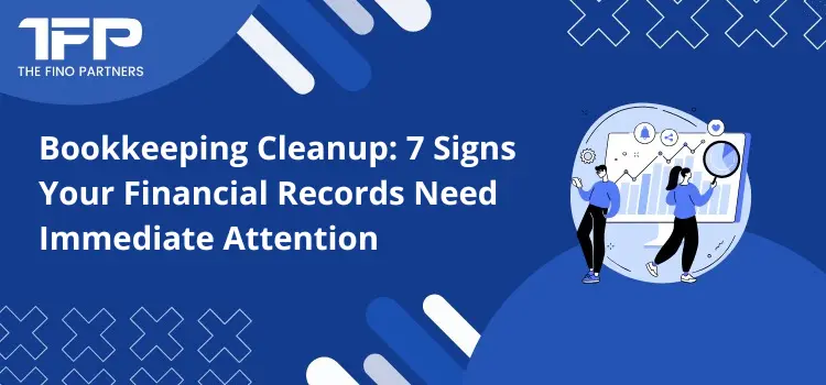 Bookkeeping Cleanup: 7 Signs Your Financial Records Need Immediate Attention